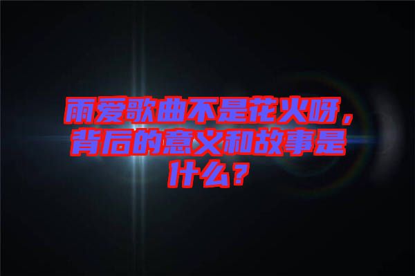 雨愛(ài)歌曲不是花火呀，背后的意義和故事是什么？