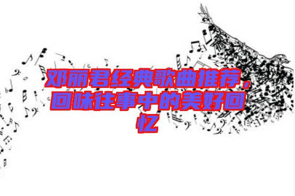 鄧麗君經(jīng)典歌曲推薦，回味往事中的美好回憶