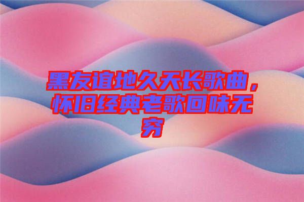 黑友誼地久天長(zhǎng)歌曲，懷舊經(jīng)典老歌回味無(wú)窮