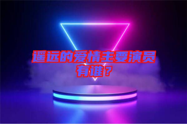 遙遠的愛情主要演員有誰？