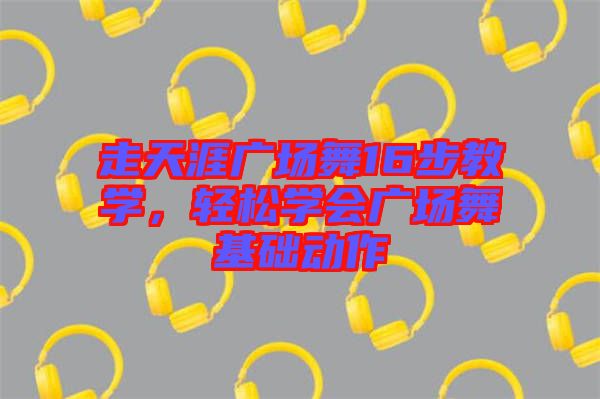 走天涯廣場(chǎng)舞16步教學(xué)，輕松學(xué)會(huì)廣場(chǎng)舞基礎(chǔ)動(dòng)作