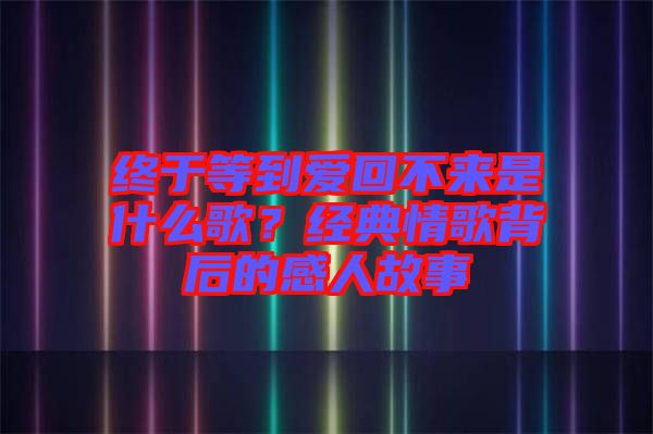 終于等到愛回不來是什么歌？經(jīng)典情歌背后的感人故事