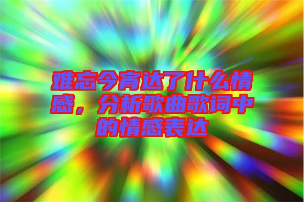 難忘今宵達(dá)了什么情感，分析歌曲歌詞中的情感表達(dá)