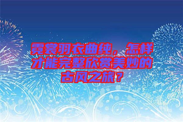 霓裳羽衣曲純，怎樣才能完整欣賞美妙的古風之旅？