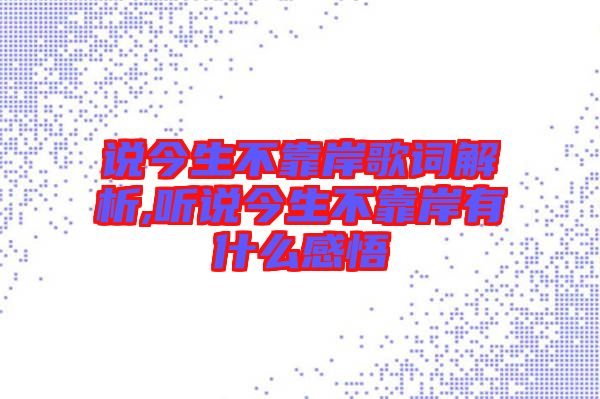 說(shuō)今生不靠岸歌詞解析,聽(tīng)說(shuō)今生不靠岸有什么感悟