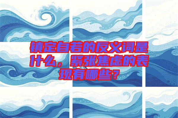 鎮(zhèn)定自若的反義詞是什么，緊張焦慮的表現有哪些？