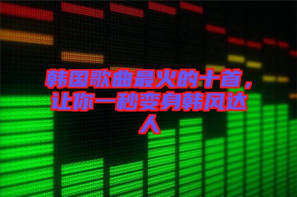 韓國歌曲最火的十首，讓你一秒變身韓風(fēng)達人