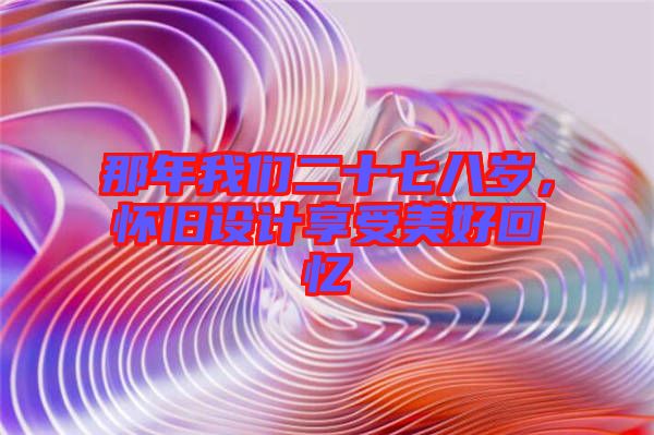 那年我們二十七八歲，懷舊設(shè)計(jì)享受美好回憶