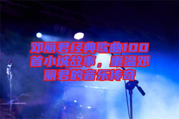 鄧麗君經典歌曲100首小城故事，重溫鄧麗君的音樂傳奇