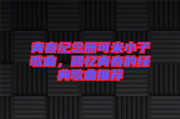 青春紀(jì)念冊可米小子歌曲，回憶青春的經(jīng)典歌曲推薦