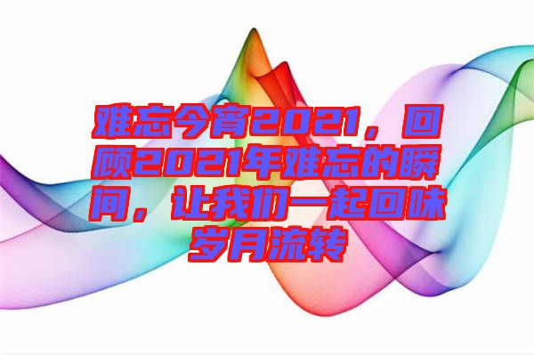 難忘今宵2021，回顧2021年難忘的瞬間，讓我們一起回味歲月流轉(zhuǎn)