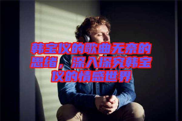 韓寶儀的歌曲無奈的思緒，深入探究韓寶儀的情感世界