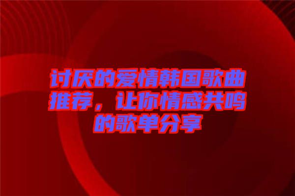 討厭的愛情韓國(guó)歌曲推薦，讓你情感共鳴的歌單分享