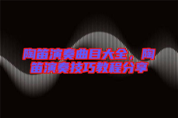 陶笛演奏曲目大全，陶笛演奏技巧教程分享