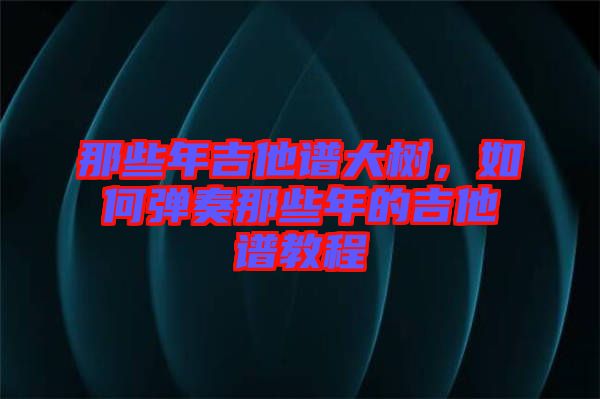 那些年吉他譜大樹，如何彈奏那些年的吉他譜教程