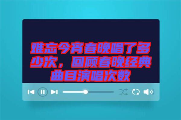 難忘今宵春晚唱了多少次，回顧春晚經(jīng)典曲目演唱次數(shù)