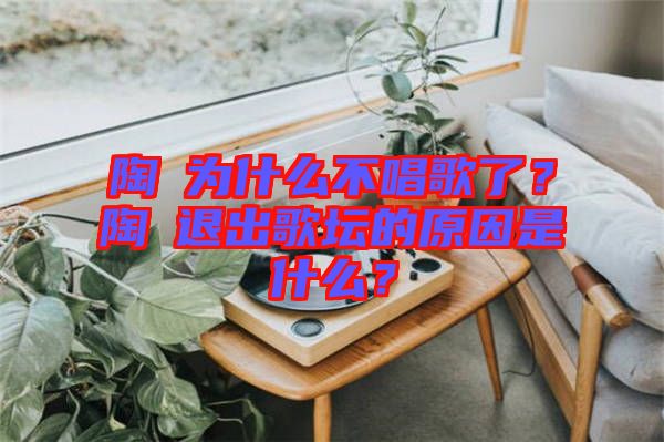 陶喆為什么不唱歌了？陶喆退出歌壇的原因是什么？