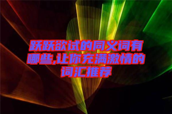 躍躍欲試的同義詞有哪些,讓你充滿激情的詞匯推薦