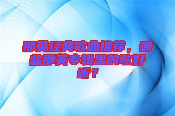 那英經(jīng)典歌曲推薦，哪些那英專輯里的歌好聽(tīng)？