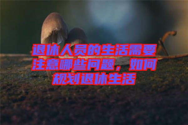 退休人員的生活需要注意哪些問題，如何規(guī)劃退休生活