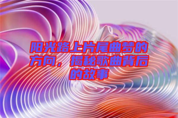 陽光路上片尾曲夢的方向，揭秘歌曲背后的故事