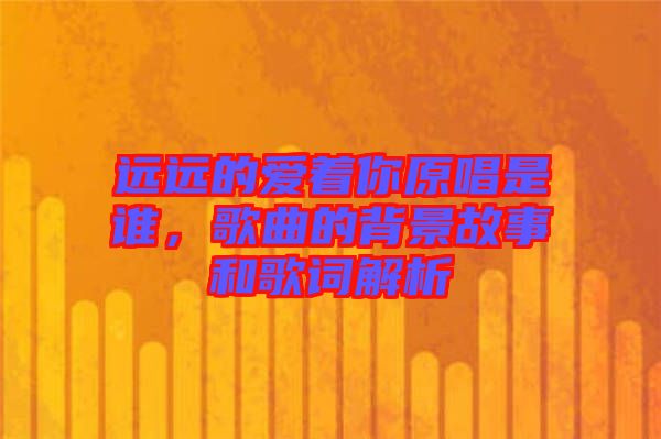 遠(yuǎn)遠(yuǎn)的愛(ài)著你原唱是誰(shuí)，歌曲的背景故事和歌詞解析