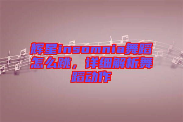 輝星insomnia舞蹈怎么跳，詳細(xì)解析舞蹈動作