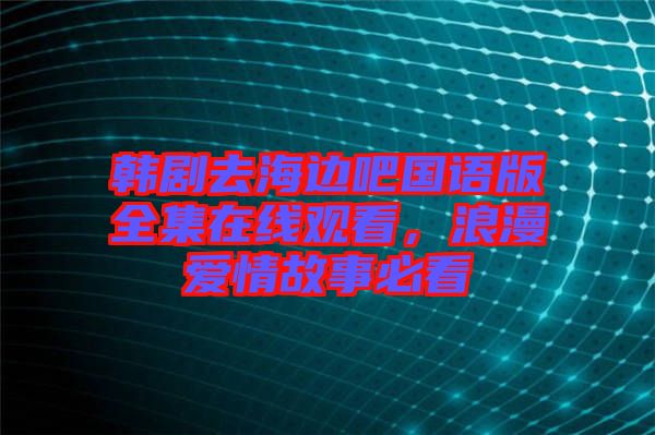 韓劇去海邊吧國(guó)語(yǔ)版全集在線觀看，浪漫愛(ài)情故事必看