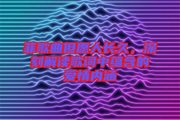 菲歌曲但愿人長久，深刻解讀歌詞中蘊含的愛情內(nèi)涵