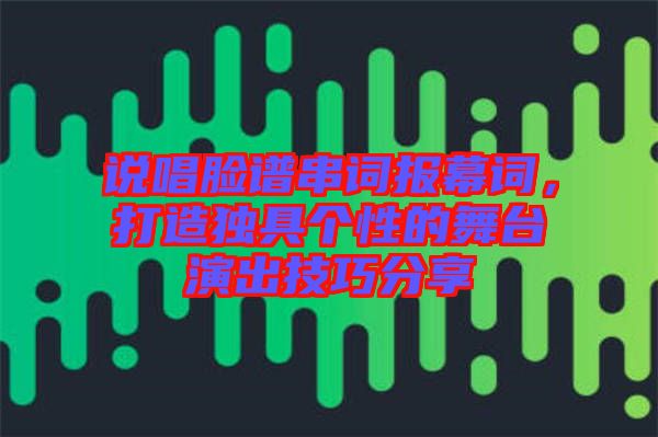 說(shuō)唱臉譜串詞報(bào)幕詞，打造獨(dú)具個(gè)性的舞臺(tái)演出技巧分享