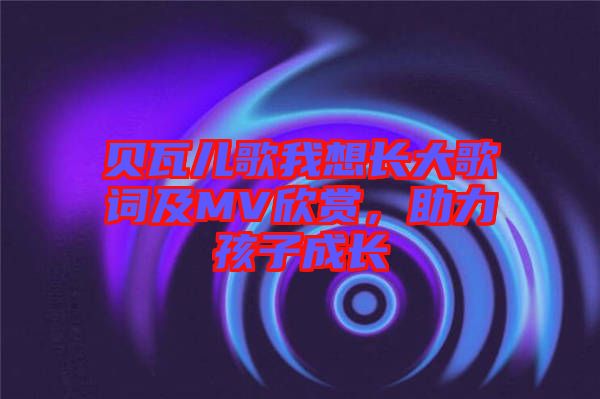 貝瓦兒歌我想長大歌詞及MV欣賞，助力孩子成長