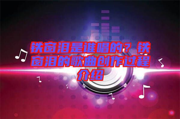 鐵窗淚是誰唱的？鐵窗淚的歌曲創(chuàng)作過程介紹