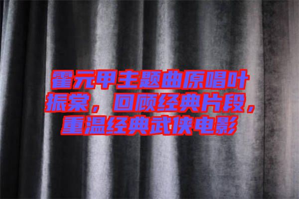 霍元甲主題曲原唱葉振棠，回顧經(jīng)典片段，重溫經(jīng)典武俠電影