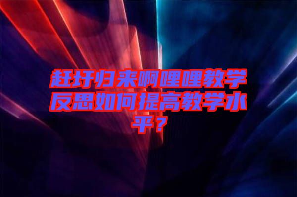 趕圩歸來(lái)啊哩哩教學(xué)反思如何提高教學(xué)水平？