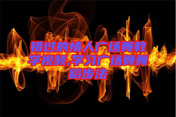 錯(cuò)過(guò)的情人廣場(chǎng)舞教學(xué)視頻,學(xué)習(xí)廣場(chǎng)舞舞蹈步法