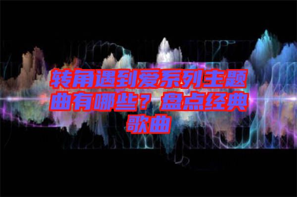 轉(zhuǎn)角遇到愛系列主題曲有哪些？盤點經(jīng)典歌曲