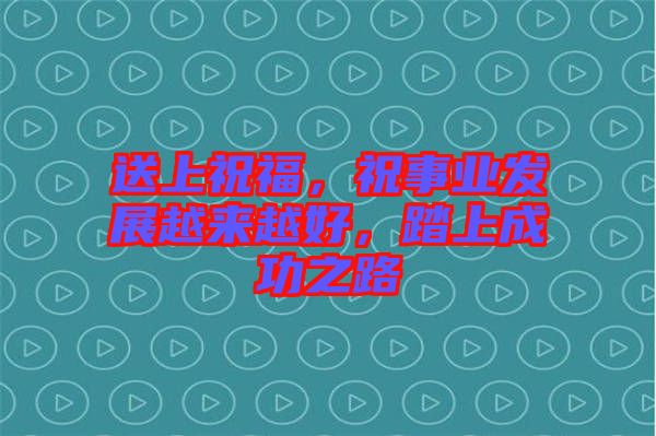 送上祝福，祝事業(yè)發(fā)展越來越好，踏上成功之路