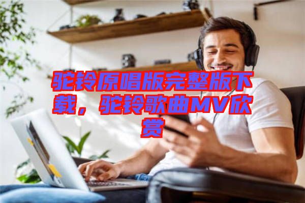 駝鈴原唱版完整版下載，駝鈴歌曲MV欣賞