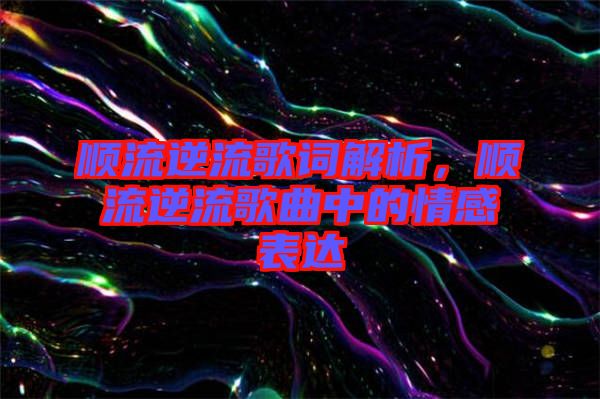 順流逆流歌詞解析，順流逆流歌曲中的情感表達(dá)