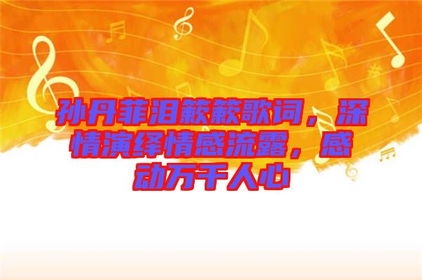 孫丹菲淚簌簌歌詞，深情演繹情感流露，感動(dòng)萬千人心