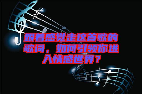 跟著感覺走這首歌的歌詞，如何引領你進入情感世界？