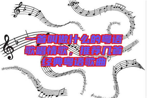 一首叫做什么的粵語歌唱情歌，推薦幾首經(jīng)典粵語歌曲