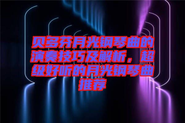 貝多芬月光鋼琴曲的演奏技巧及解析，超級好聽的月光鋼琴曲推薦