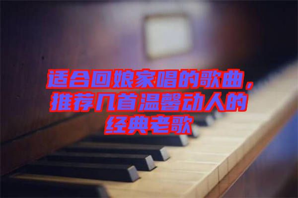 適合回娘家唱的歌曲，推薦幾首溫馨動(dòng)人的經(jīng)典老歌