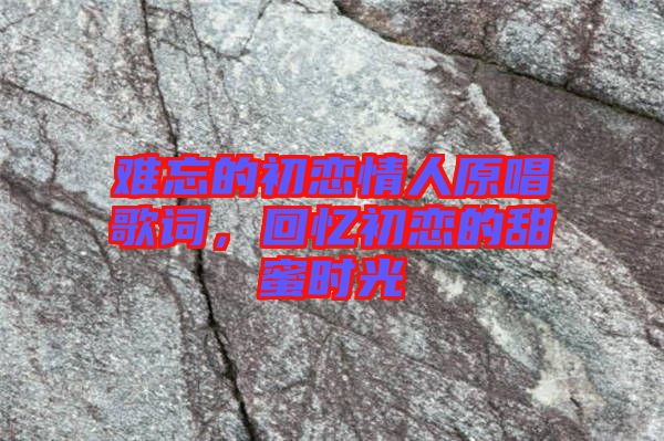 難忘的初戀情人原唱歌詞，回憶初戀的甜蜜時(shí)光