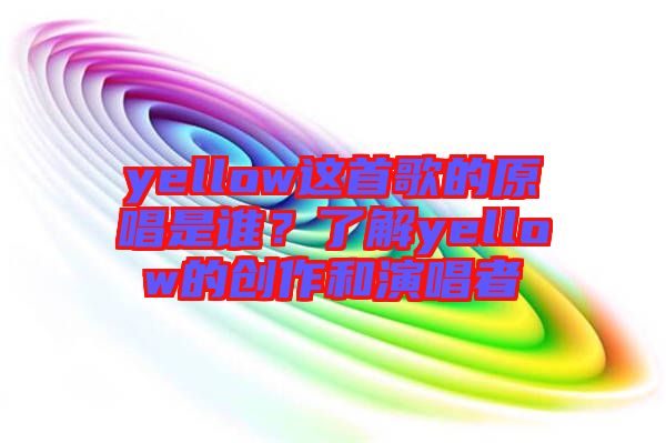 yellow這首歌的原唱是誰(shuí)？了解yellow的創(chuàng)作和演唱者