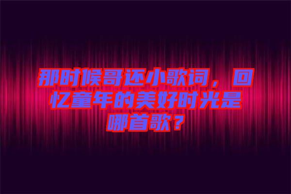 那時(shí)候哥還小歌詞，回憶童年的美好時(shí)光是哪首歌？