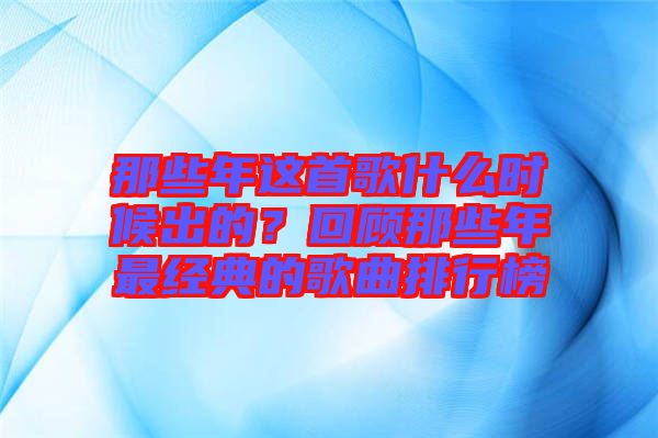 那些年這首歌什么時(shí)候出的？回顧那些年最經(jīng)典的歌曲排行榜