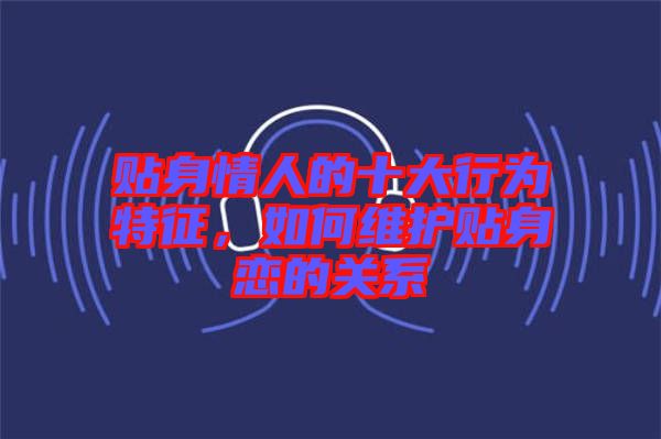 貼身情人的十大行為特征，如何維護貼身戀的關(guān)系