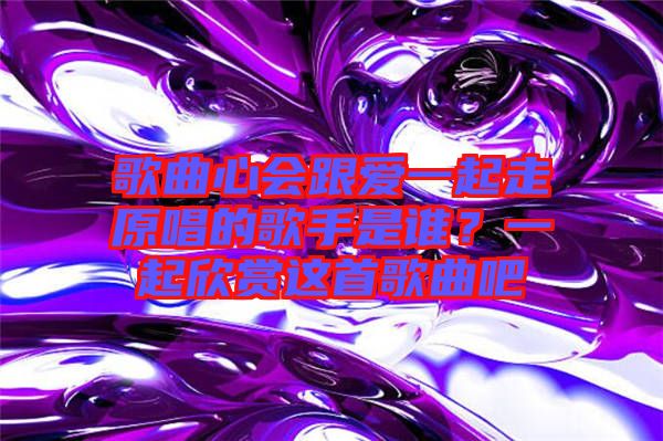 歌曲心會跟愛一起走原唱的歌手是誰？一起欣賞這首歌曲吧